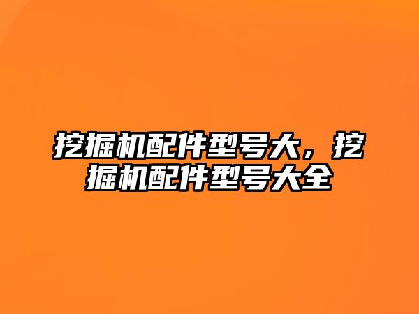 挖掘機配件型號大，挖掘機配件型號大全