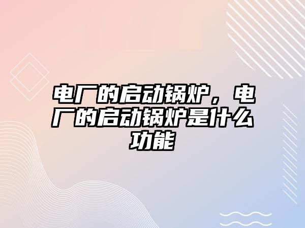 電廠的啟動(dòng)鍋爐，電廠的啟動(dòng)鍋爐是什么功能