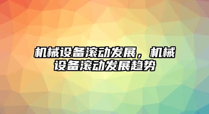 機(jī)械設(shè)備滾動發(fā)展，機(jī)械設(shè)備滾動發(fā)展趨勢