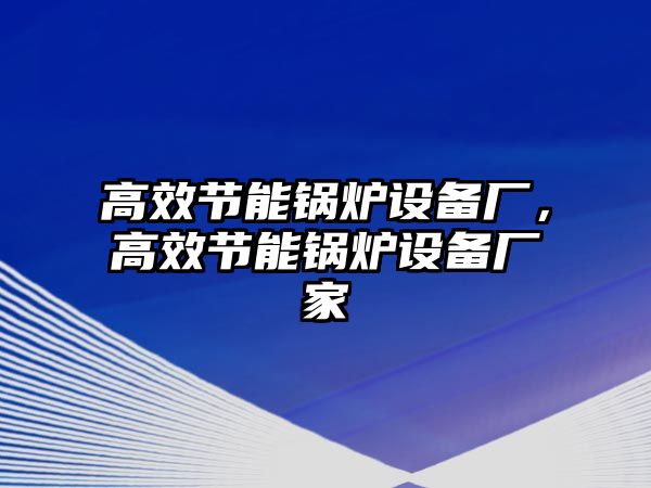 高效節(jié)能鍋爐設備廠，高效節(jié)能鍋爐設備廠家