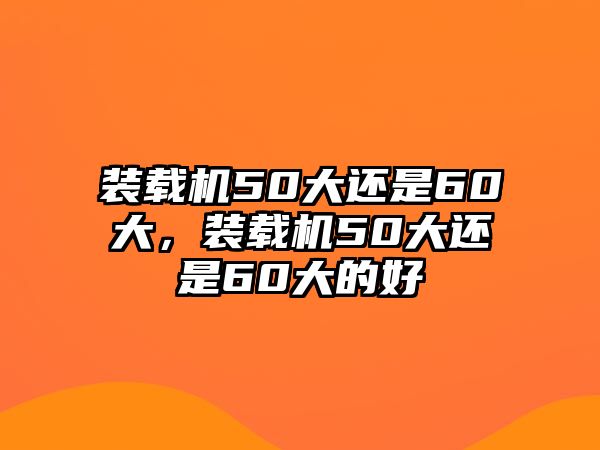 裝載機50大還是60大，裝載機50大還是60大的好