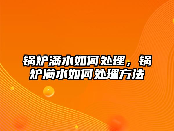 鍋爐滿水如何處理，鍋爐滿水如何處理方法