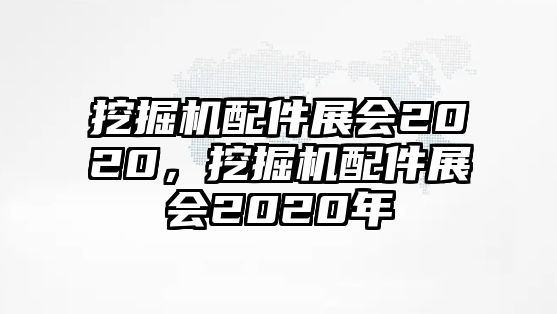 挖掘機配件展會2020，挖掘機配件展會2020年