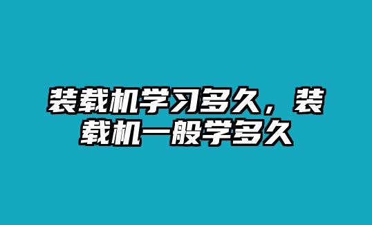 裝載機(jī)學(xué)習(xí)多久，裝載機(jī)一般學(xué)多久