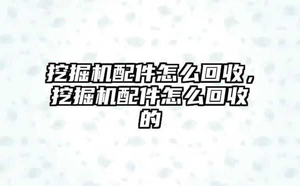 挖掘機(jī)配件怎么回收，挖掘機(jī)配件怎么回收的