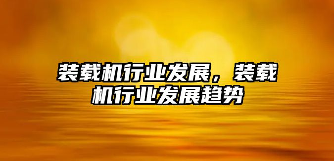 裝載機(jī)行業(yè)發(fā)展，裝載機(jī)行業(yè)發(fā)展趨勢(shì)