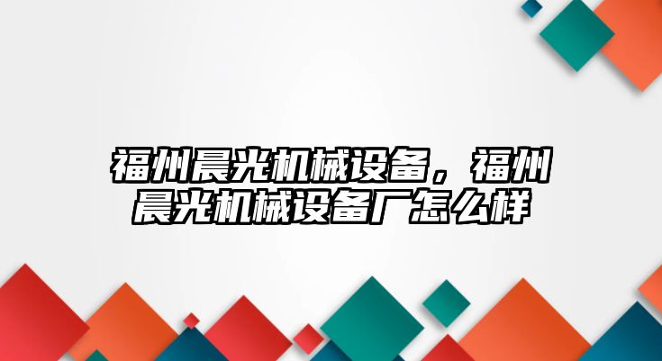 福州晨光機械設(shè)備，福州晨光機械設(shè)備廠怎么樣