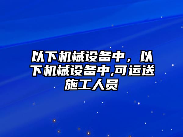 以下機(jī)械設(shè)備中，以下機(jī)械設(shè)備中,可運(yùn)送施工人員