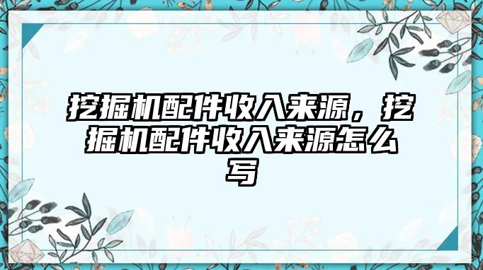 挖掘機配件收入來源，挖掘機配件收入來源怎么寫