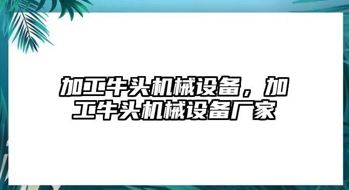 加工牛頭機(jī)械設(shè)備，加工牛頭機(jī)械設(shè)備廠家