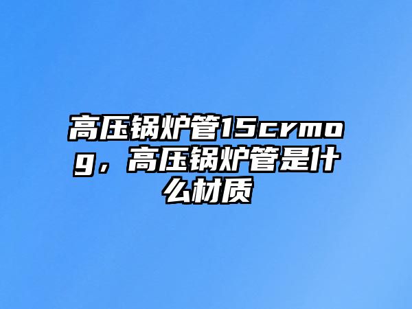 高壓鍋爐管15crmog，高壓鍋爐管是什么材質(zhì)