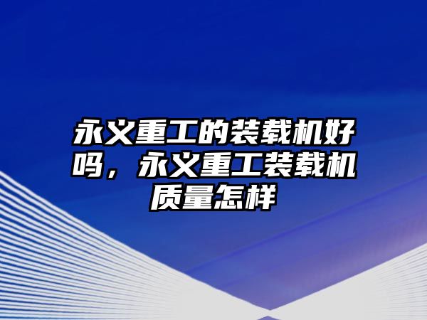 永義重工的裝載機好嗎，永義重工裝載機質(zhì)量怎樣