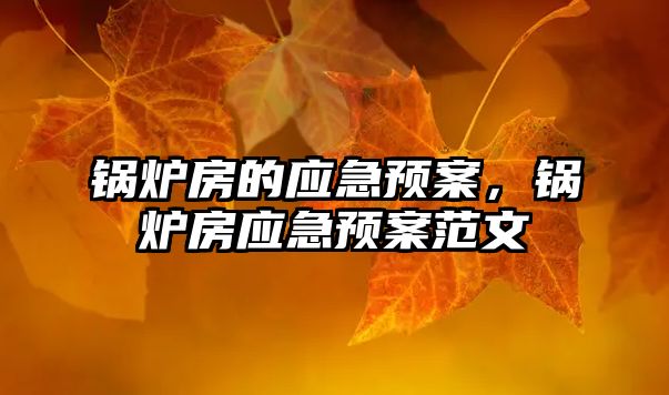 鍋爐房的應(yīng)急預案，鍋爐房應(yīng)急預案范文