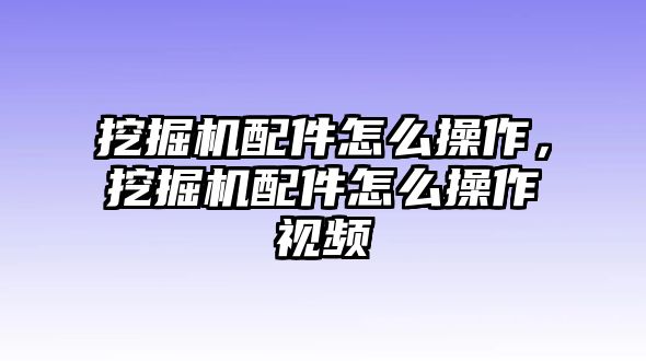 挖掘機(jī)配件怎么操作，挖掘機(jī)配件怎么操作視頻