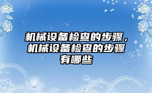 機(jī)械設(shè)備檢查的步驟，機(jī)械設(shè)備檢查的步驟有哪些