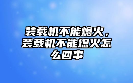 裝載機(jī)不能熄火，裝載機(jī)不能熄火怎么回事