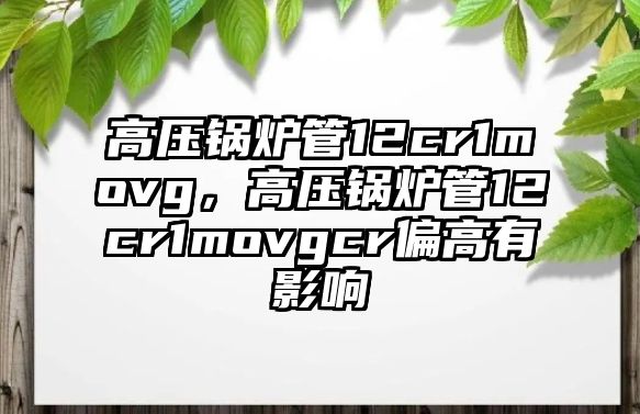 高壓鍋爐管12cr1movg，高壓鍋爐管12cr1movgcr偏高有影響