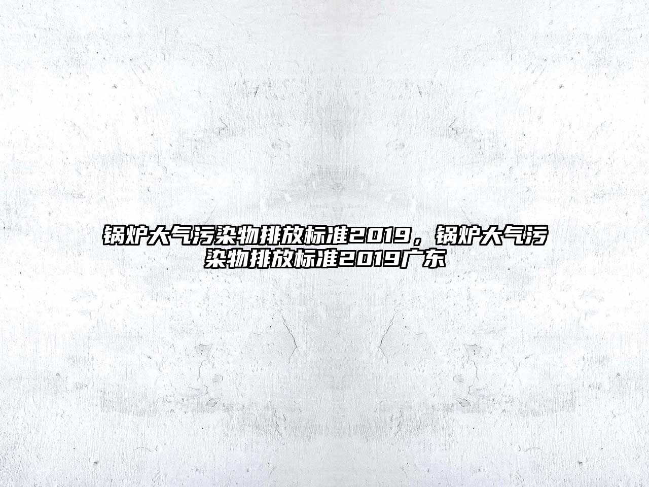 鍋爐大氣污染物排放標準2019，鍋爐大氣污染物排放標準2019廣東