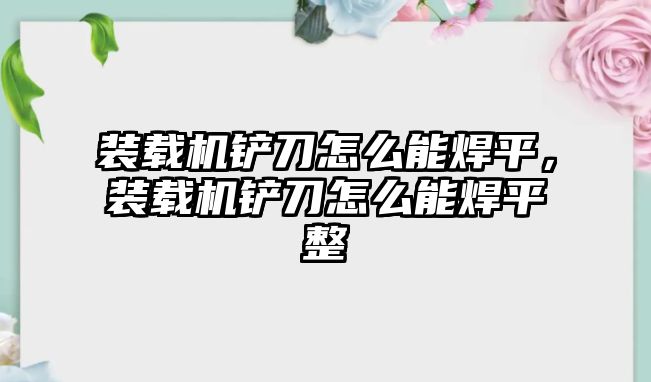 裝載機(jī)鏟刀怎么能焊平，裝載機(jī)鏟刀怎么能焊平整