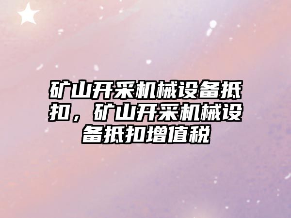 礦山開采機械設(shè)備抵扣，礦山開采機械設(shè)備抵扣增值稅