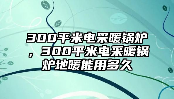 300平米電采暖鍋爐，300平米電采暖鍋爐地暖能用多久