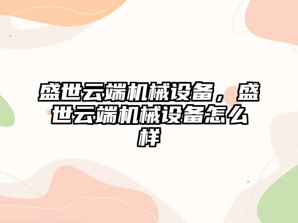 盛世云端機械設備，盛世云端機械設備怎么樣