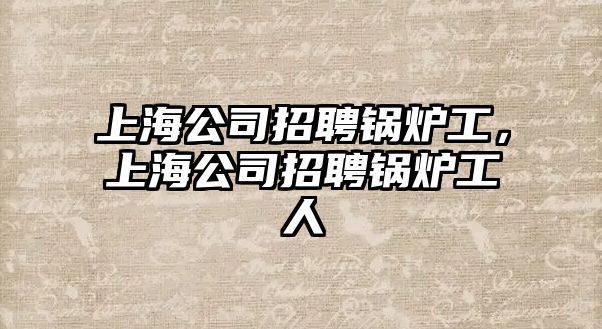 上海公司招聘鍋爐工，上海公司招聘鍋爐工人