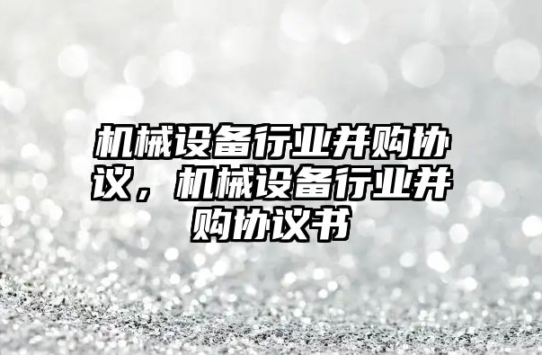 機械設(shè)備行業(yè)并購協(xié)議，機械設(shè)備行業(yè)并購協(xié)議書