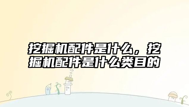 挖掘機配件是什么，挖掘機配件是什么類目的