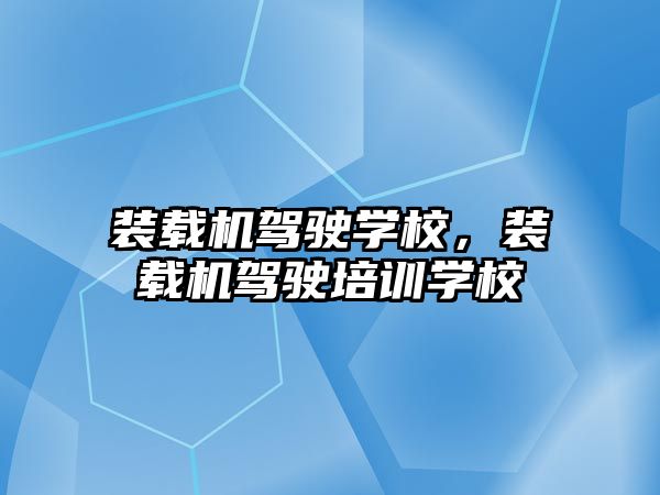 裝載機駕駛學校，裝載機駕駛培訓學校