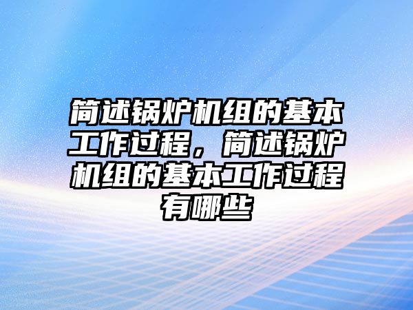 簡(jiǎn)述鍋爐機(jī)組的基本工作過程，簡(jiǎn)述鍋爐機(jī)組的基本工作過程有哪些