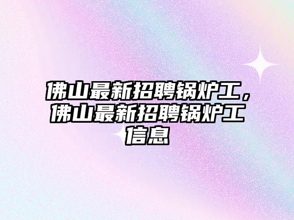 佛山最新招聘鍋爐工，佛山最新招聘鍋爐工信息