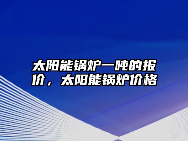 太陽(yáng)能鍋爐一噸的報(bào)價(jià)，太陽(yáng)能鍋爐價(jià)格