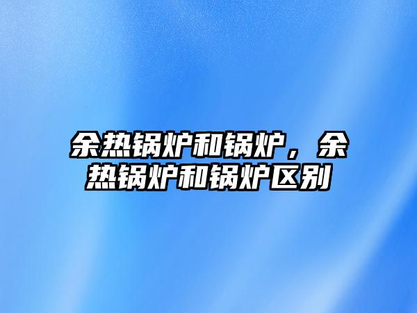 余熱鍋爐和鍋爐，余熱鍋爐和鍋爐區(qū)別