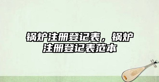 鍋爐注冊登記表，鍋爐注冊登記表范本