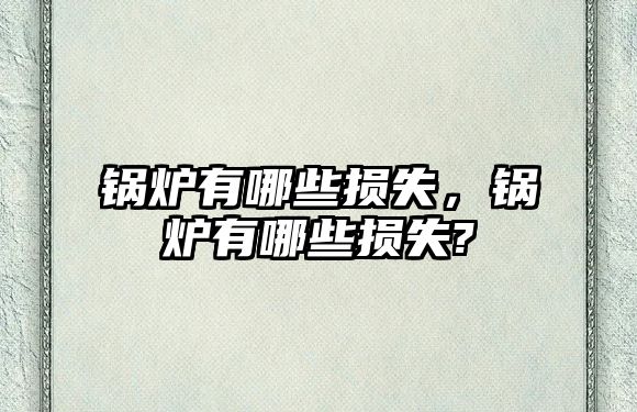 鍋爐有哪些損失，鍋爐有哪些損失?