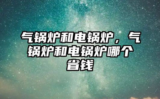 氣鍋爐和電鍋爐，氣鍋爐和電鍋爐哪個(gè)省錢(qián)