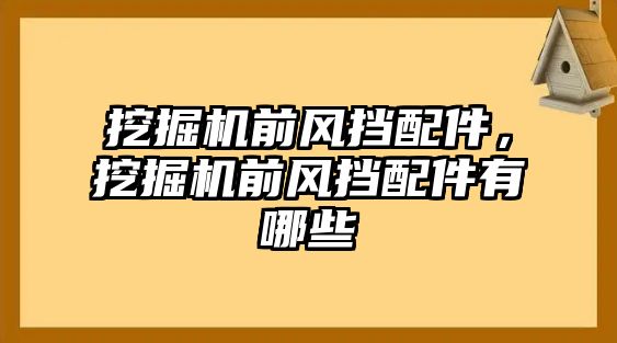 挖掘機前風擋配件，挖掘機前風擋配件有哪些