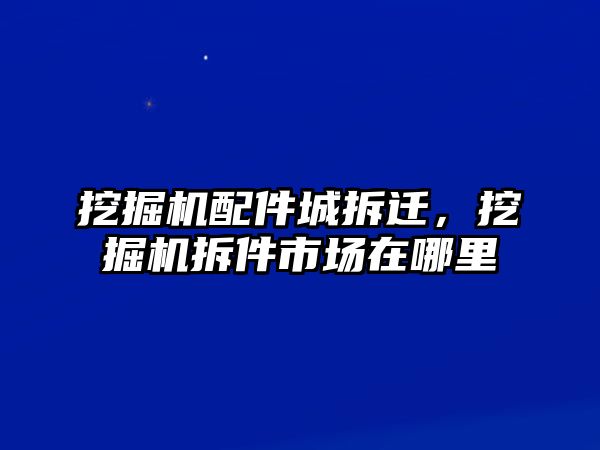 挖掘機(jī)配件城拆遷，挖掘機(jī)拆件市場(chǎng)在哪里