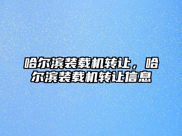 哈爾濱裝載機(jī)轉(zhuǎn)讓，哈爾濱裝載機(jī)轉(zhuǎn)讓信息