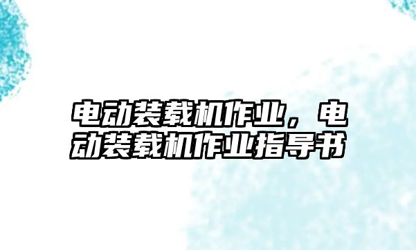 電動(dòng)裝載機(jī)作業(yè)，電動(dòng)裝載機(jī)作業(yè)指導(dǎo)書(shū)