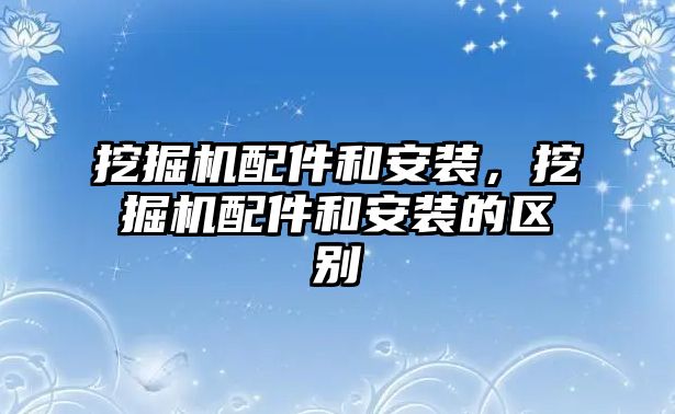 挖掘機配件和安裝，挖掘機配件和安裝的區(qū)別