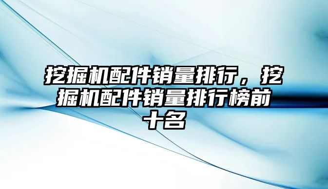 挖掘機配件銷量排行，挖掘機配件銷量排行榜前十名