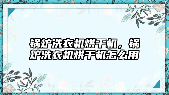 鍋爐洗衣機烘干機，鍋爐洗衣機烘干機怎么用