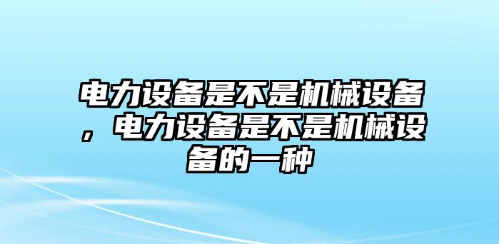 電力設(shè)備是不是機(jī)械設(shè)備，電力設(shè)備是不是機(jī)械設(shè)備的一種