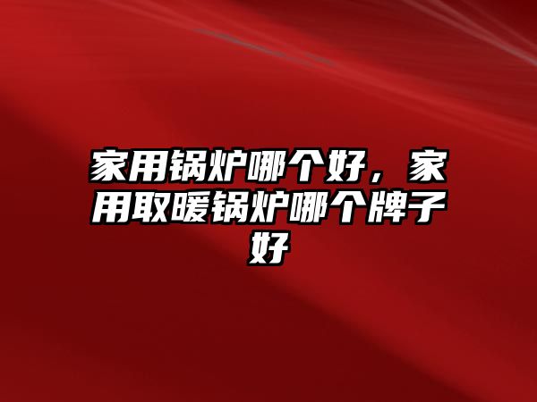 家用鍋爐哪個好，家用取暖鍋爐哪個牌子好