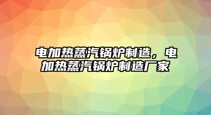 電加熱蒸汽鍋爐制造，電加熱蒸汽鍋爐制造廠家