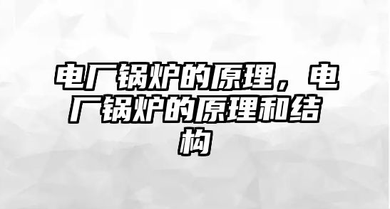 電廠鍋爐的原理，電廠鍋爐的原理和結(jié)構(gòu)