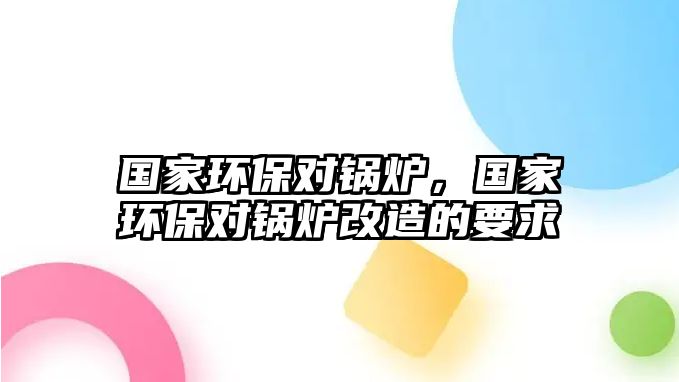 國家環(huán)保對鍋爐，國家環(huán)保對鍋爐改造的要求