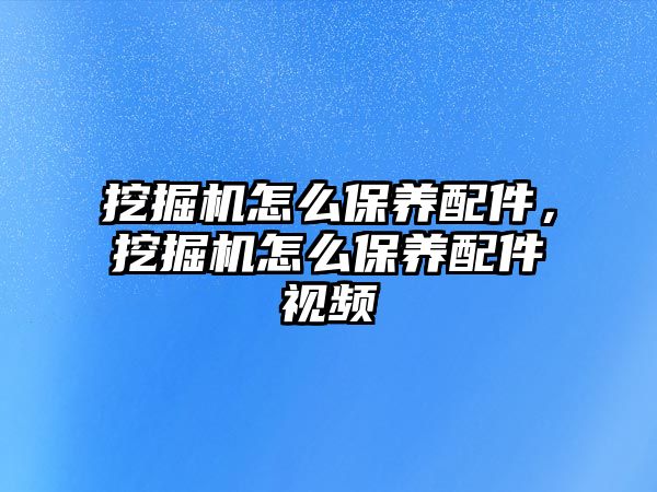 挖掘機(jī)怎么保養(yǎng)配件，挖掘機(jī)怎么保養(yǎng)配件視頻